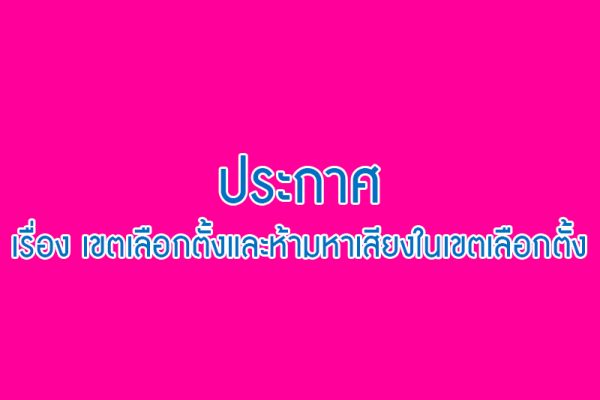 ประกาศ - เขตเลือกตั้งและห้ามหาเสียงในเขตเลือกตั้ง